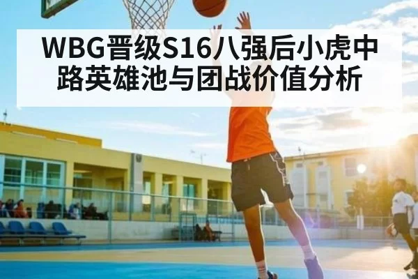 WBG晋级S16八强后小虎中路英雄池与团战价值分析